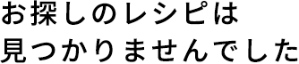 お探しのレシピは見つかりませんでした